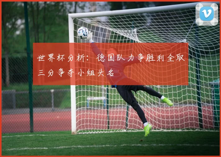 世界杯分析：德国队力争胜利全取三分争夺小组头名