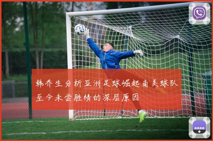 韩乔生分析亚洲足球崛起南美球队至今未尝胜绩的深层原因