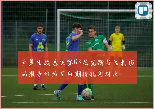 全员出战总决赛G3尼克斯与马刺伤病报告均为空白期待精彩对决