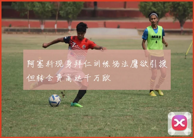 阿塞科现身拜仁训练场法鹰欲引援但转会费高达千万欧