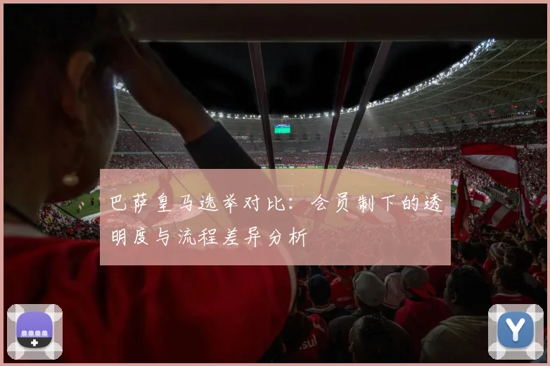 巴萨皇马选举对比：会员制下的透明度与流程差异分析