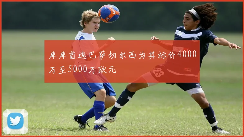 库库首选巴萨切尔西为其标价4000万至5000万欧元