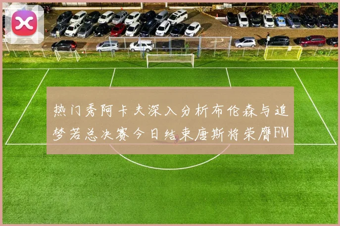 热门秀阿卡夫深入分析布伦森与追梦若总决赛今日结束唐斯将荣膺FMVP
