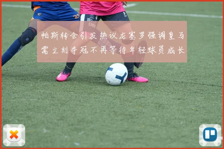 帕斯转会引发热议龙塞罗强调皇马需立刻夺冠不再等待年轻球员成长