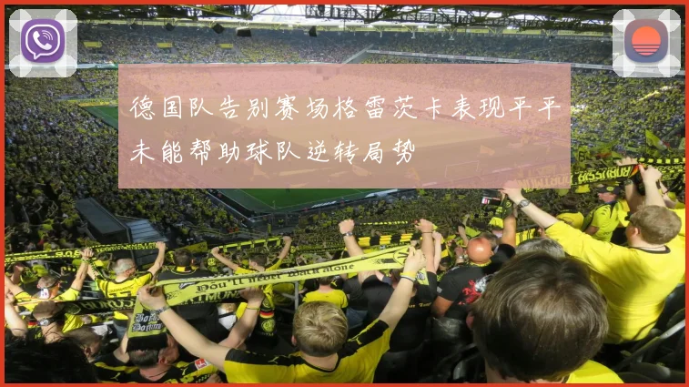 德国队告别赛场格雷茨卡表现平平未能帮助球队逆转局势