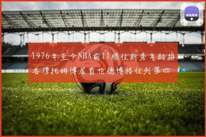 1976年至今NBA前11顺位新秀年龄排名穆托姆博居首伦德博格位列第四