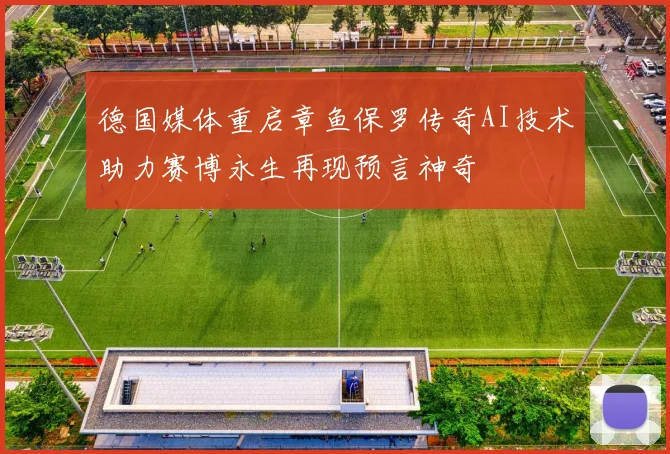 德国媒体重启章鱼保罗传奇AI技术助力赛博永生再现预言神奇