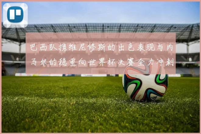 巴西队携维尼修斯的出色表现与内马尔的稳重向世界杯决赛全力冲刺