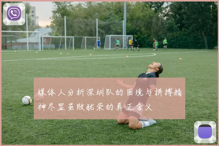 媒体人分析深圳队的困境与拼搏精神尽显虽败犹荣的真正含义