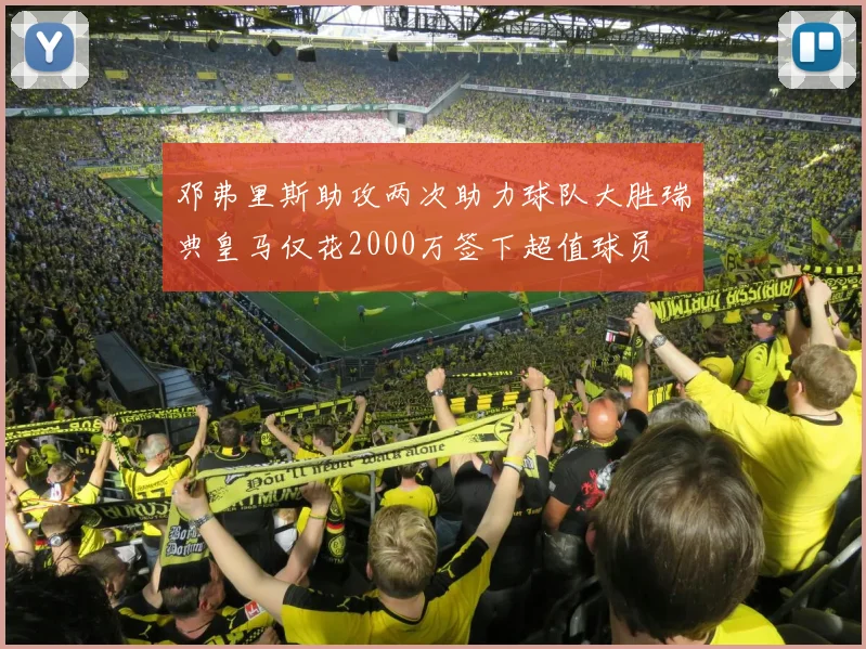 邓弗里斯助攻两次助力球队大胜瑞典皇马仅花2000万签下超值球员