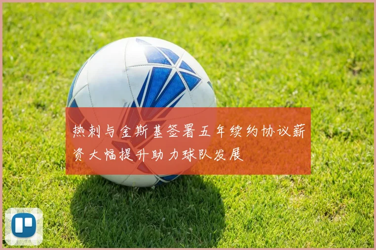 热刺与金斯基签署五年续约协议薪资大幅提升助力球队发展