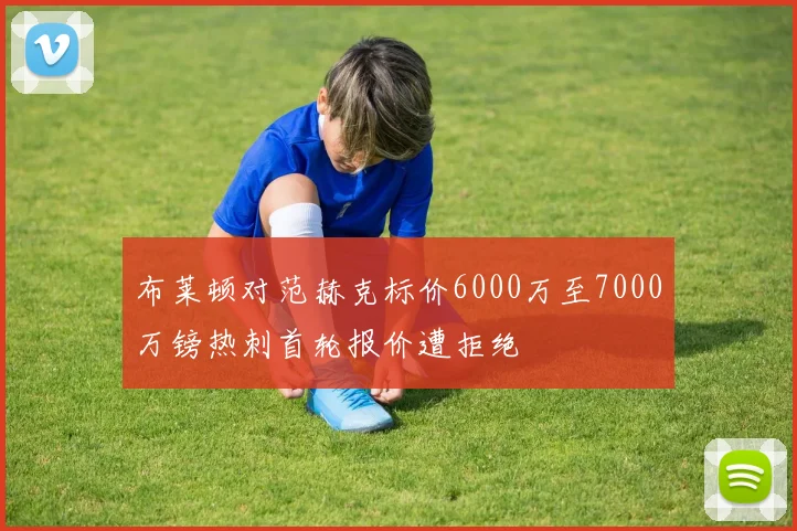 布莱顿对范赫克标价6000万至7000万镑热刺首轮报价遭拒绝