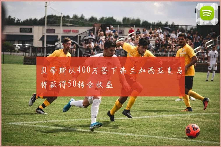 贝蒂斯以400万签下弗兰加西亚皇马将获得50转会收益