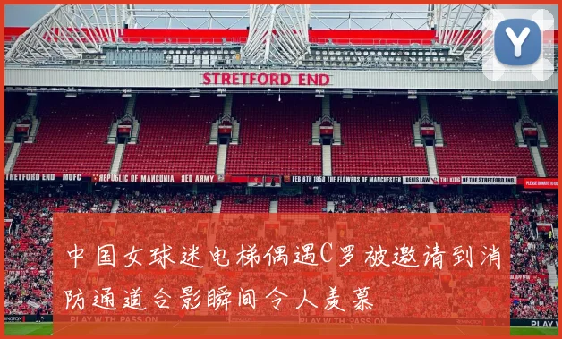 中国女球迷电梯偶遇C罗被邀请到消防通道合影瞬间令人羡慕