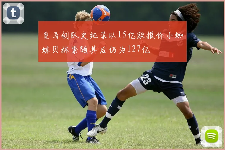皇马创队史纪录以15亿欧报价小蜘蛛贝林紧随其后仍为127亿