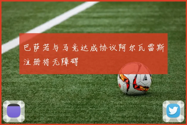 巴萨若与马竞达成协议阿尔瓦雷斯注册将无障碍