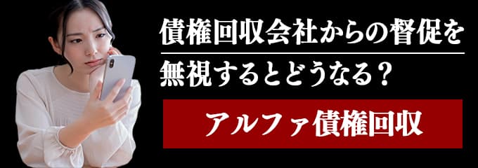 アルファ債権回収からの督促を無視するとどうなる？