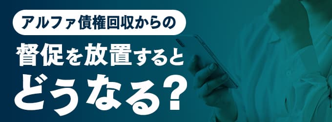 アルファ債権回収からの連絡を無視するとどうなる？